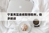 开云app登录-宁夏男篮连续取得胜利，稳步前进()
