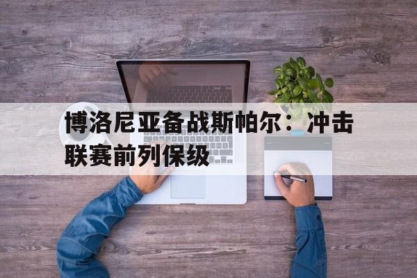 开云电子登录-博洛尼亚备战斯帕尔：冲击联赛前列保级的简单介绍  第1张