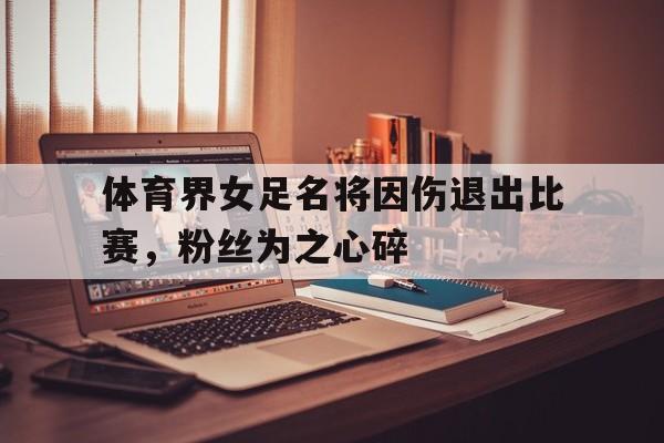 开云在线登录-体育界女足名将因伤退出比赛，粉丝为之心碎()  第1张