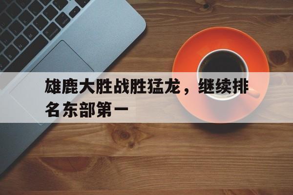 开云体育官网-雄鹿大胜战胜猛龙，继续排名东部第一()  第1张