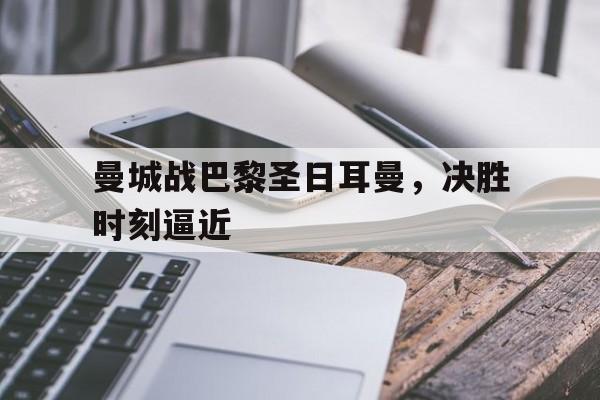 开云app登录-曼城战巴黎圣日耳曼，决胜时刻逼近()  第1张