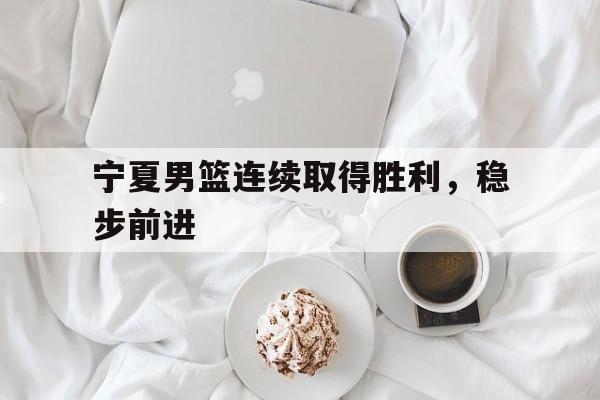 开云app登录-宁夏男篮连续取得胜利，稳步前进()  第1张
