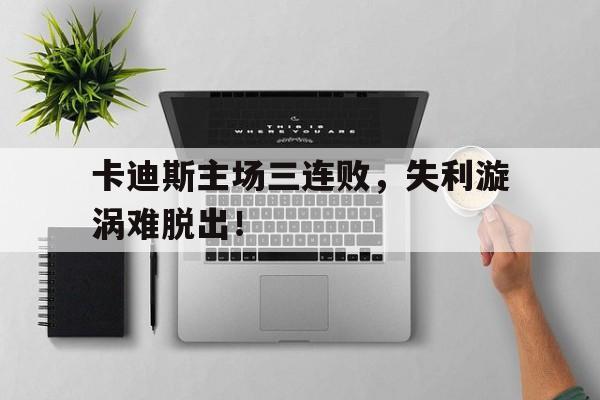 开云app登录-卡迪斯主场三连败，失利漩涡难脱出！()  第1张