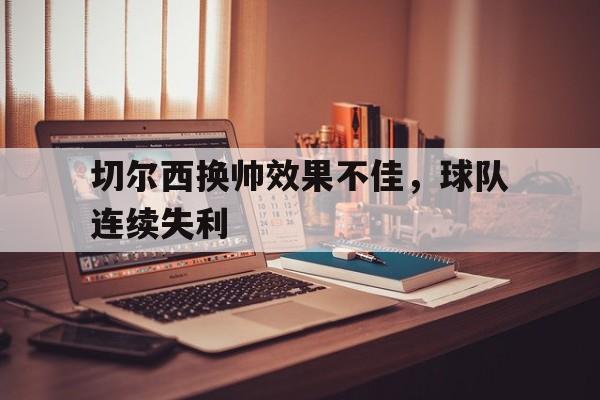 kaiyun-切尔西换帅效果不佳,球队连续失利() 第1张 kaiyun-切尔西换帅效果不佳,球队连续失利() 第1张