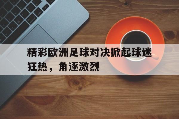 开云体育官网-精彩欧洲足球对决掀起球迷狂热，角逐激烈()  第1张