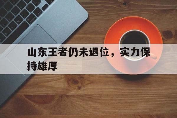 开云-山东王者仍未退位,实力保持雄厚() 第1张 开云-山东王者仍未退位,实力保持雄厚() 第1张